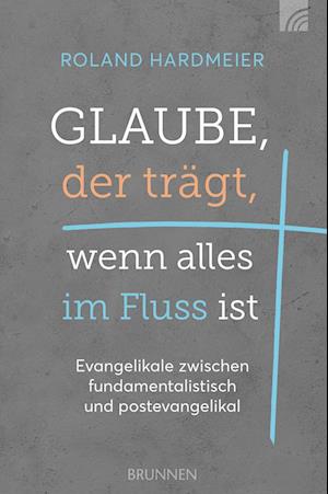 Cover for Roland Hardmeier · Glaube, der trägt, wenn alles im Fluss ist: Evangelikale zwischen fundamentalistisch und postevangelikal. Ein Plädoyer für einen dritten Weg in der ... die Bibel als auch unsere Kultur ernst nimmt. (Buch) (2024)