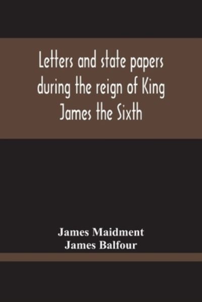 Cover for James Maidment · Letters And State Papers During The Reign Of King James The Sixth, Chiefly From The Manuscript Collections Of Sir James Balfour Of Denmyln (Paperback Book) (2020)