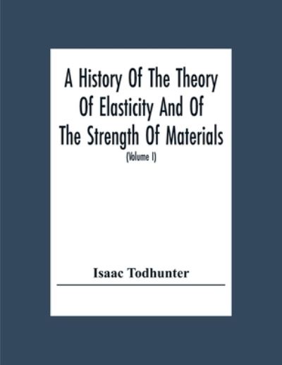 A History Of The Theory Of Elasticity And Of The Strength Of Materials, From Galilei To The Present Time (Volume I) Galilei To Saint Venant 1639-1850 - Isaac Todhunter - Books - Alpha Edition - 9789354307898 - December 15, 2020