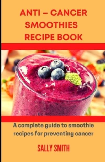 Cover for Sally Smith · Anti - Cancer Smoothies Recipe Book: A Complete Guide To Smoothie Recipes For Preventing Cancer (Paperback Book) (2021)