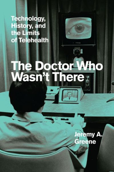 Cover for Jeremy A. Greene · The Doctor Who Wasn't There: Technology, History, and the Limits of Telehealth (Hardcover Book) (2022)
