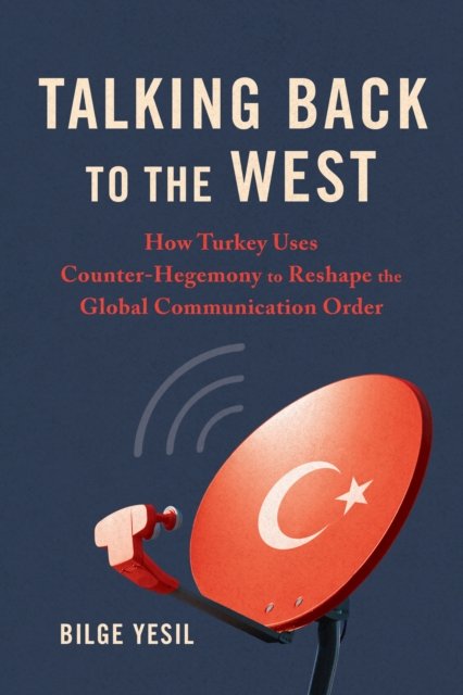 Cover for Bilge Yesil · Talking Back to the West: How Turkey Uses Counter-Hegemony to Reshape the Global Communication Order - Geopolitics of Information (Hardcover Book) (2024)