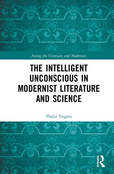 Cover for Thalia Trigoni · The Intelligent Unconscious in Modernist Literature and Science - Among the Victorians and Modernists (Hardcover Book) (2020)