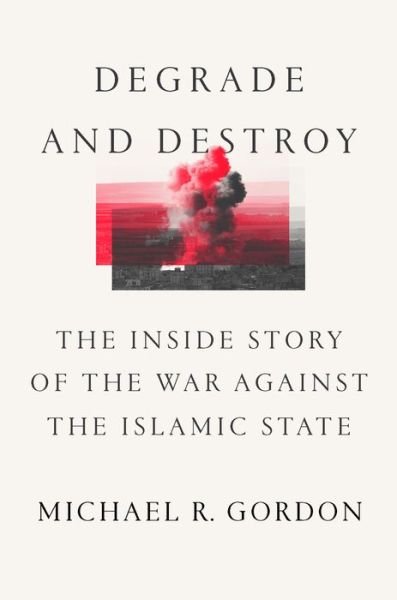 Cover for Michael R. Gordon · Degrade and Destroy: The Inside Story of the War Against the Islamic State, from Barack Obama to Donald Trump (Hardcover Book) (2022)