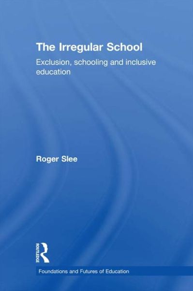 Cover for Slee, Roger (Victoria University, Melbourne, Australia) · The Irregular School: Exclusion, Schooling and Inclusive Education - Foundations and Futures of Education (Hardcover Book) (2010)