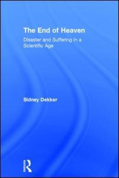 Cover for Dekker, Sidney (Griffith University, Nathan Campus, Australia) · The End of Heaven: Disaster and Suffering in a Scientific Age (Hardcover Book) (2017)