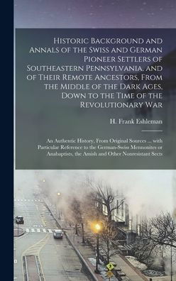 Historic Background and Annals of the Swiss and German Pioneer Settlers of Southeastern Pennsylvania, [microform] and of Their Remote Ancestors, From the Middle of the Dark Ages, Down to the Time of the Revolutionary War; an Authentic History, From... - H Frank (Henry Frank) 186 Eshleman - Books - Legare Street Press - 9781013917899 - September 9, 2021