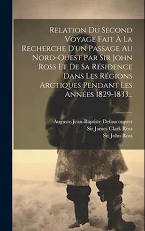 Cover for John Ross · Relation du Second Voyage Fait À la Recherche d'un Passage Au Nord-Ouest Par Sir John Ross et de Sa Résidence Dans les Régions Arctiques Pendant les Années 1829-1833... (Book) (2023)