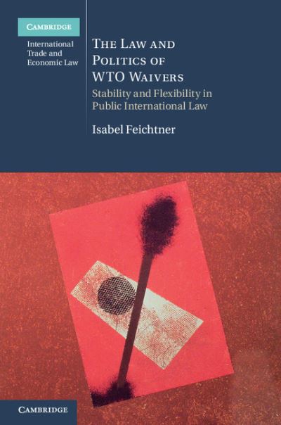 Cover for Feichtner, Isabel (Johann Wolfgang Goethe-Universitat Frankfurt) · The Law and Politics of WTO Waivers: Stability and Flexibility in Public International Law - Cambridge International Trade and Economic Law (Hardcover Book) (2011)