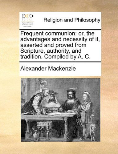 Cover for Alexander Mackenzie · Frequent Communion: Or, the Advantages and Necessity of It, Asserted and Proved from Scripture, Authority, and Tradition. Compiled by A. C. (Paperback Book) (2010)