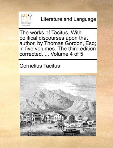 The Works of Tacitus. with Political Discourses Upon That Author, by Thomas Gordon, Esq; in Five Volumes. the Third Edition Corrected. ...  Volume 4 of 5 - Cornelius Tacitus - Books - Gale ECCO, Print Editions - 9781140921899 - May 28, 2010