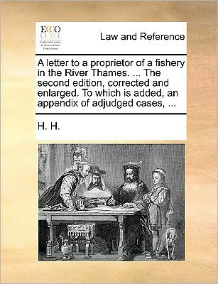 Cover for H H H · A Letter to a Proprietor of a Fishery in the River Thames. ... the Second Edition, Corrected and Enlarged. to Which is Added, an Appendix of Adjudged Ca (Taschenbuch) (2010)