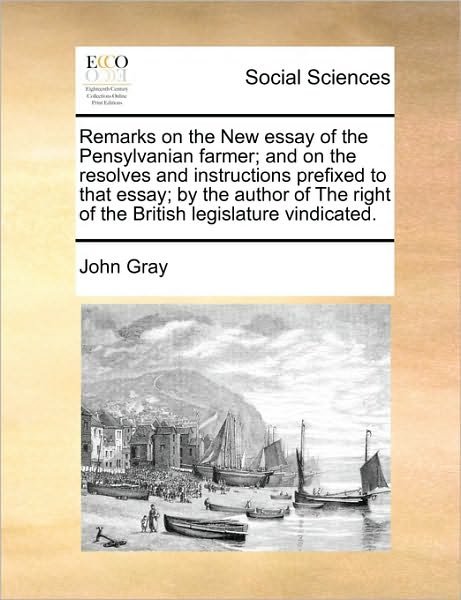 Cover for John Gray · Remarks on the New Essay of the Pensylvanian Farmer; and on the Resolves and Instructions Prefixed to That Essay; by the Author of the Right of the Br (Paperback Book) (2010)