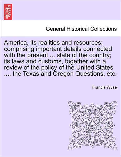 Cover for Francis Wyse · America, Its Realities and Resources; Comprising Important Details Connected with the Present ... State of the Country; Its Laws and Customs, Together (Paperback Book) (2011)
