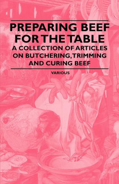 Preparing Beef for the Table - A Collection of Articles on Butchering, Trimming and Curing Beef - V/A - Books - Read Books - 9781446535899 - March 1, 2011