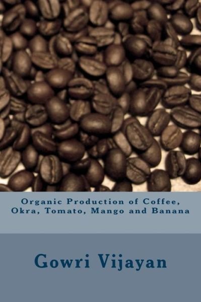 Organic Production of Coffee, Okra, Tomato, Mango and Banana - Gowri Vijayan - Bøger - Createspace - 9781495285899 - 22. januar 2014