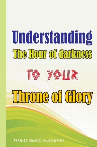 Cover for Francis Nnamdi Chukwuyama · Understanding the Hour of Darkness to Your Throne of Glory (Paperback Book) (2014)