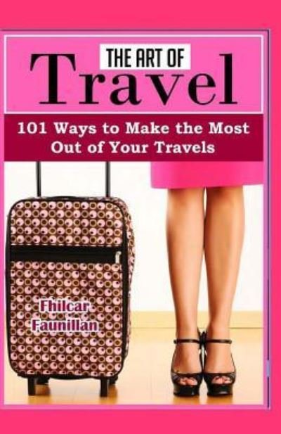 The Art of Travel 101 Ways To Make The Most Out Of Your Travels - Fhilcar Faunillan - Livres - Createspace Independent Publishing Platf - 9781523870899 - 30 janvier 2016