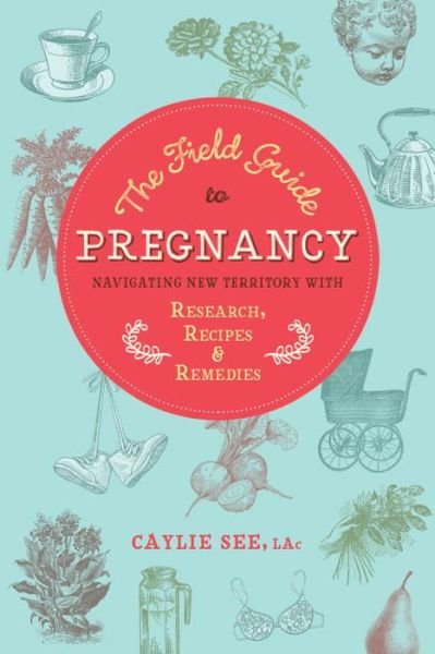 Cover for Caylie See L.Ac. · The Field Guide to Pregnancy: Navigating New Territory with Research, Recipes, and Remedies (Paperback Bog) (2016)