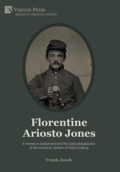 Cover for Frank Jacob · Florentine Ariosto Jones: A Yankee in Switzerland and the Early Globalization of the American System of Watchmaking [Premium Color] (Hardcover Book) (2021)