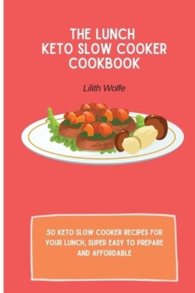 Cover for Lilith Wolfe · The Lunch Keto Slow Cooker Cookbook: 50 keto slow cooker recipes for your lunch, super easy to prepare and affordable (Paperback Book) (2021)