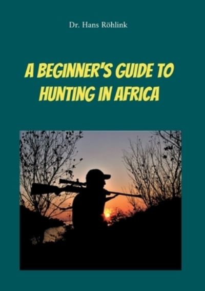 A Beginners Guide To Hunting in Africa - Dr. Hans Röhlink - Books - BoD Books on Demand - 9783757828899 - August 1, 2023