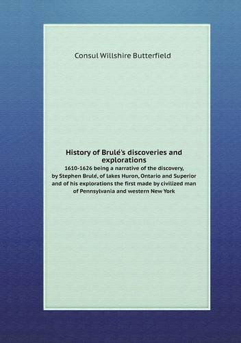 Cover for Consul Willshire Butterfield · History of Brule's Discoveries and Explorations 1610-1626 Being a Narrative of the Discovery, by Stephen Brule, of Lakes Huron, Ontario and Superior ... Man of Pennsylvania and Western New York (Paperback Book) (2013)