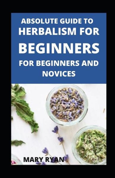 Absolute Guide To Herbalism For Beginners For Beginners And Novices - Mary Ryan - Books - Independently Published - 9798456019899 - August 13, 2021