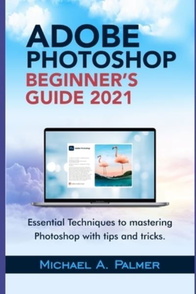 Adobe Photoshop Beginner's Guide 2021: Essential Techniques to Mastering Photoshop with Tips and Tricks - Michael Palmer - Kirjat - Independently Published - 9798506736899 - tiistai 18. toukokuuta 2021