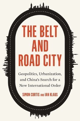Cover for Simon Curtis · The Belt and Road City: Geopolitics, Urbanization, and China’s Search for a New International Order (Gebundenes Buch) (2024)