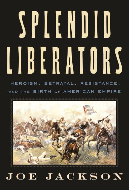 Cover for Joe Jackson · Splendid Liberators: Heroism, Betrayal, Resistance, and the Birth of American Empire (Hardcover Book) (2025)