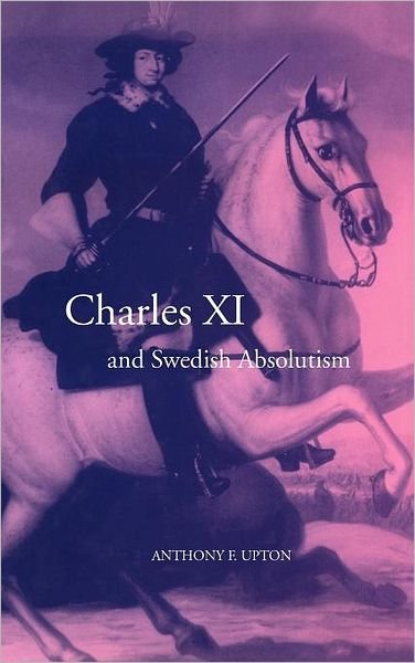 Cover for Upton, A. F. (University of St Andrews, Scotland) · Charles XI and Swedish Absolutism, 1660-1697 - Cambridge Studies in Early Modern History (Gebundenes Buch) (1998)