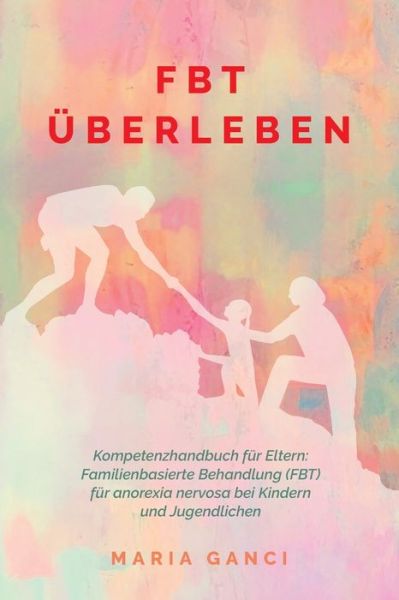 Cover for Maria Ganci · FBT Überleben : Kompetenzhandbuch für Eltern : Familienbasierte Behandlung  für Anorexia nervosa bei Kindern und Jugendlichen (Paperback Book) (2021)