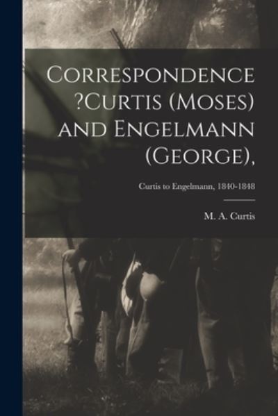 Cover for M a Curtis · Correspondence ?Curtis (Moses) and Engelmann (George); Curtis to Engelmann, 1840-1848 (Paperback Book) (2021)