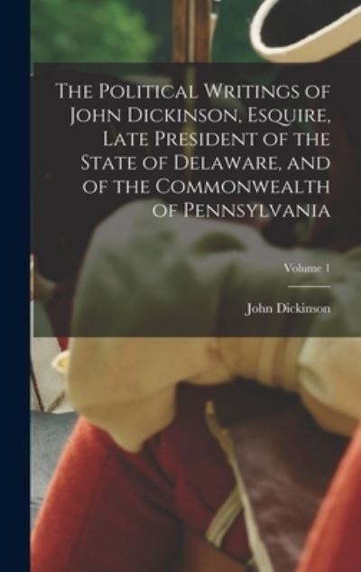 Cover for John Dickinson · Political Writings of John Dickinson, Esquire, Late President of the State of Delaware, and of the Commonwealth of Pennsylvania; Volume 1 (Book) (2022)