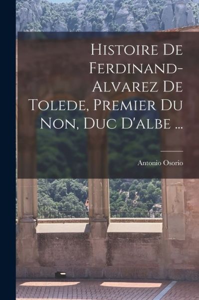 Cover for Antonio Osorio · Histoire de Ferdinand-Alvarez de Tolede, Premier du Non, Duc D'albe ... (Book) (2022)