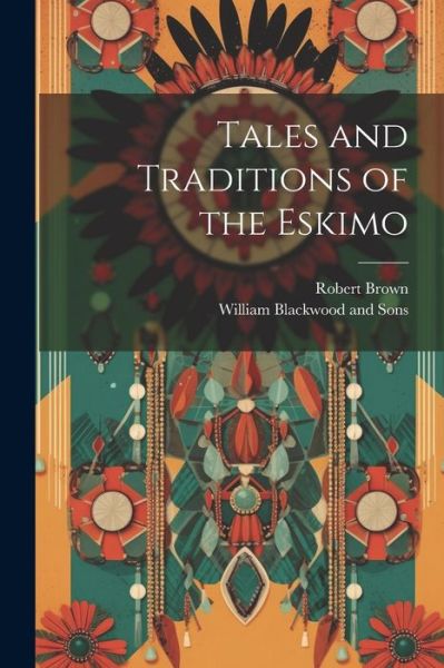 Tales and Traditions of the Eskimo - Robert Brown - Books - Creative Media Partners, LLC - 9781021382900 - July 18, 2023