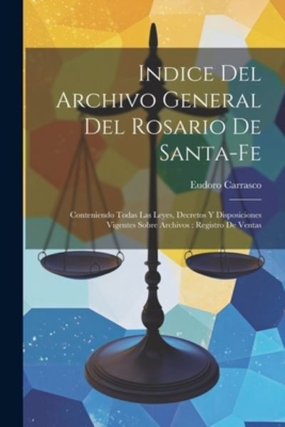 Cover for Eudoro Carrasco · Indice Del Archivo General Del Rosario de Santa-Fe : Conteniendo Todas Las Leyes, Decretos y Disposiciones Vigentes Sobre Archivos (Book) (2023)