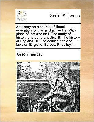 Cover for Joseph Priestley · An Essay on a Course of Liberal Education for Civil and Active Life. with Plans of Lectures on I. the Study of History and General Policy. Ii. the ... and Laws on England. by Jos. Priestley, ... (Paperback Book) (2010)