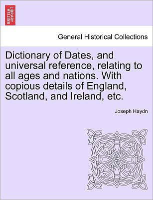 Dictionary of Dates, and Universal Reference, Relating to All Ages and Nations. with Copious Details of England, Scotland, and Ireland, Etc. - Joseph Haydn - Bücher - British Library, Historical Print Editio - 9781241430900 - 25. März 2011