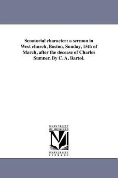 Cover for Michigan Historical Reprint Series · Senatorial Character: a Sermon in West Church, Boston, Sunday, 15th of March, After the Decease of Charles Sumner. by C. A. Bartol. (Paperback Book) (2011)