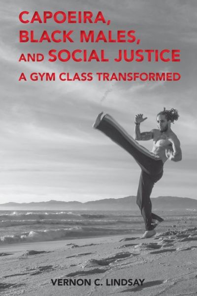 Cover for Vernon C. Lindsay · Capoeira, Black Males, and Social Justice: A Gym Class Transformed - Global Intersectionality of Education, Sports, Race, and Gender (Paperback Book) [New edition] (2019)