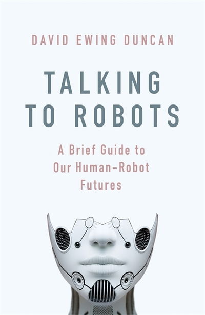 Talking to Robots: A Brief Guide to Our Human-Robot Futures - David Ewing Duncan - Books - Little, Brown Book Group - 9781472142900 - July 16, 2019
