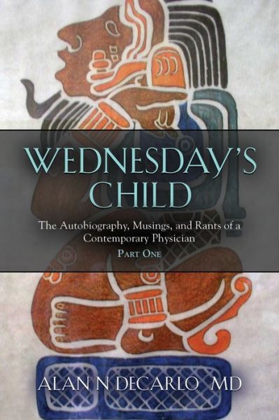 Cover for DeCarlo, Alan N, M D · Wednesday's Child: The Autobiography, Musings, and Rants of a Contemporary Physician - Part One (Paperback Book) (2021)
