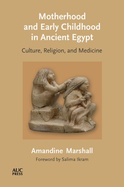 Motherhood and Early Childhood in Ancient Egypt: Culture, Religion, and Medicine - Dr. Amandine Marshall - Books - American University in Cairo Press - 9781649030900 - October 22, 2024