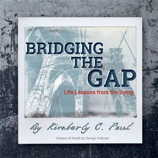 Cover for Kimberly C. Paul · Bridging the Gap: Life Lessons from the Dying (Paperback Book) (2018)