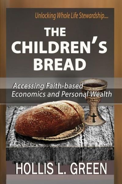 Cover for Hollis L Green · The Children's Bread: Accessing Faith-Based Economics and Personal Wealth by Unlocking Whole Life Stewardship (Paperback Book) (2018)