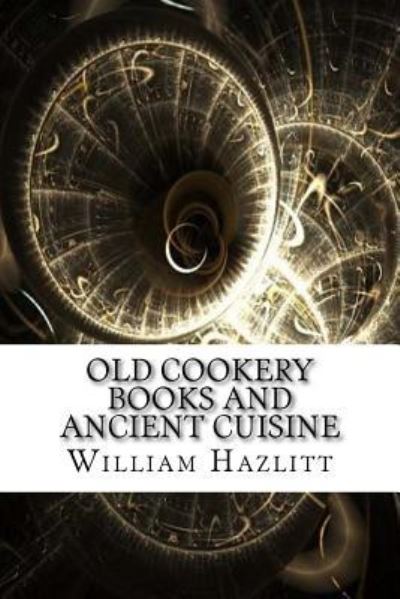 Old Cookery Books and Ancient Cuisine - William Carew Hazlitt - Kirjat - Createspace Independent Publishing Platf - 9781975696900 - torstai 24. elokuuta 2017