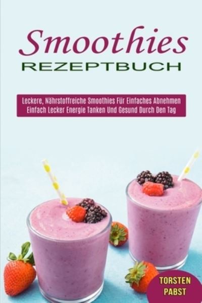 Smoothies Rezeptbuch: Einfach Lecker Energie Tanken Und Gesund Durch Den Tag (Leckere, Nahrstoffreiche Smoothies Fur Einfaches Abnehmen) - Torsten Pabst - Książki - Sharon Lohan - 9781990334900 - 3 czerwca 2021