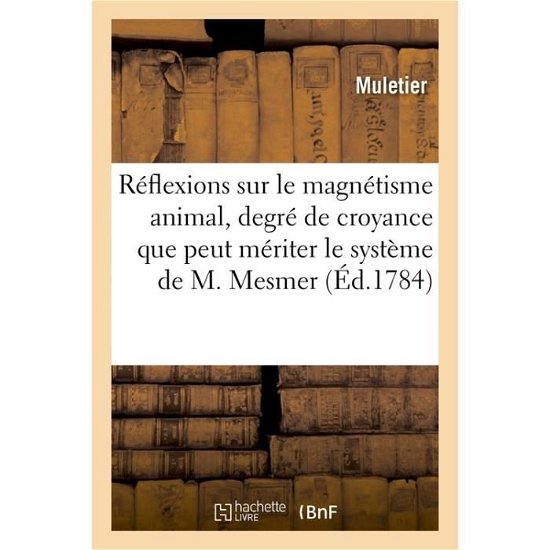 Reflexions Sur Le Magnetisme Animal, d'Apres Lesquelles on Cherche A Etablir Le Degre de Croyance - Muletier - Books - Hachette Livre - BNF - 9782014477900 - December 1, 2016